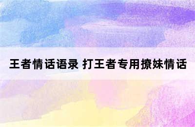 王者情话语录 打王者专用撩妹情话